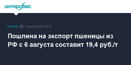 Пошлина на экспорт пшеницы из РФ с 6 августа составит 19,4 руб./т