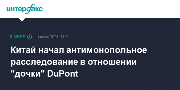 Китай начал антимонопольное расследование в отношении "дочки" DuPont
