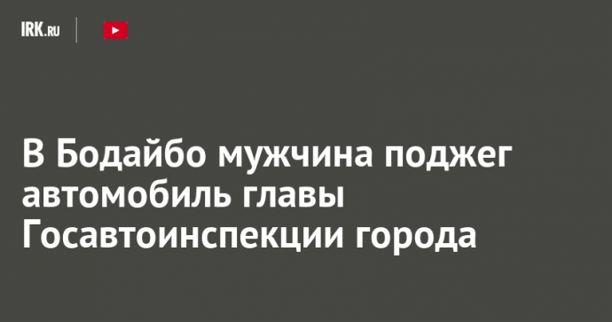 В Бодайбо мужчина поджег автомобиль главы Госавтоинспекции города