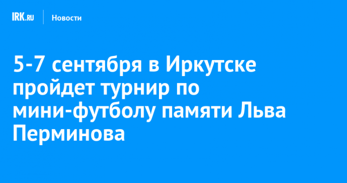 5-7 сентября в Иркутске пройдет турнир по мини-футболу памяти Льва Перминова