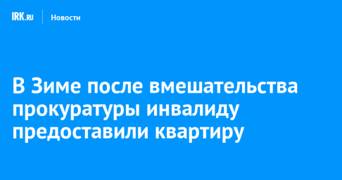 В Зиме после вмешательства прокуратуры инвалиду предоставили квартиру