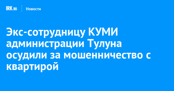 Экс-сотрудницу КУМИ администрации Тулуна осудили за мошенничество с квартирой