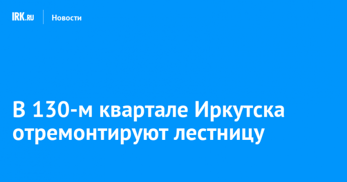 В 130-м квартале Иркутска отремонтируют лестницу