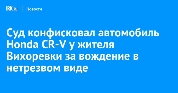 Суд конфисковал автомобиль Honda CR-V у жителя Вихоревки за вождение в нетрезвом виде