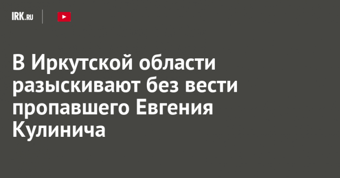 В Иркутской области разыскивают без вести пропавшего Евгения Кулинича