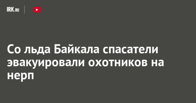 Со льда Байкала спасатели эвакуировали охотников на нерп