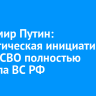 Владимир Путин: стратегическая инициатива в зоне СВО полностью перешла ВС РФ...