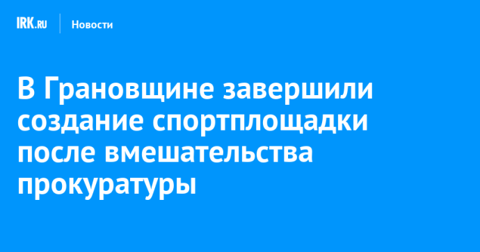 В Грановщине завершили создание спортплощадки после вмешательства прокуратуры