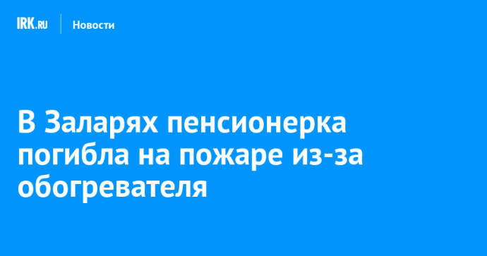 В Заларях пенсионерка погибла на пожаре из-за обогревателя В Заларях пенсионерка погибла на пожаре из-за обогревателя