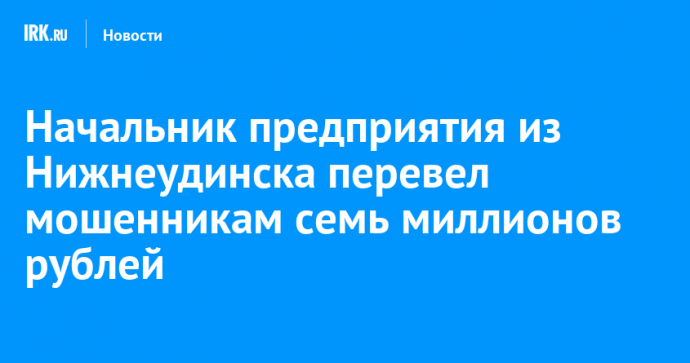 Начальник предприятия из Нижнеудинска перевел мошенникам семь миллионов рублей