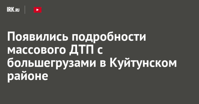 Появились подробности массового ДТП с большегрузами в Куйтунском районе Появились подробности массового ДТП с большегрузами в Куйтунском районе