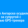 Жителя Ангарска осудили за слежку за супругой с помощью GPS-трекера