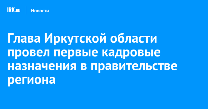 Глава Иркутской области провел первые кадровые назначения в правительстве региона