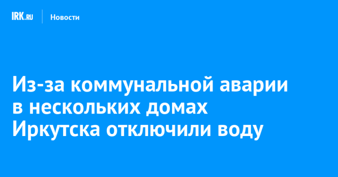 Из-за коммунальной аварии в нескольких домах Иркутска отключили воду