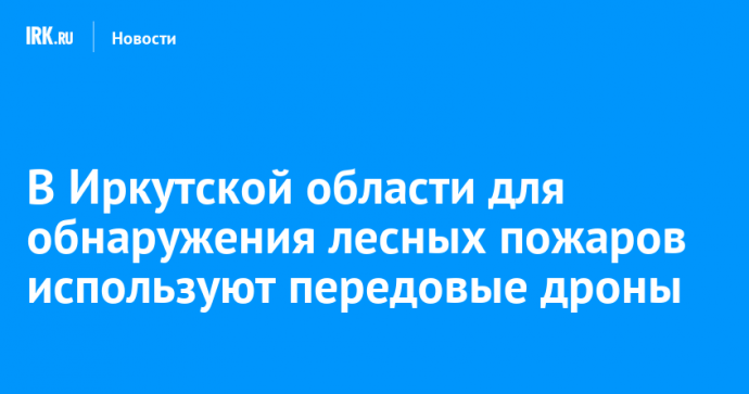 В Иркутской области для обнаружения лесных пожаров используют передовые дроны