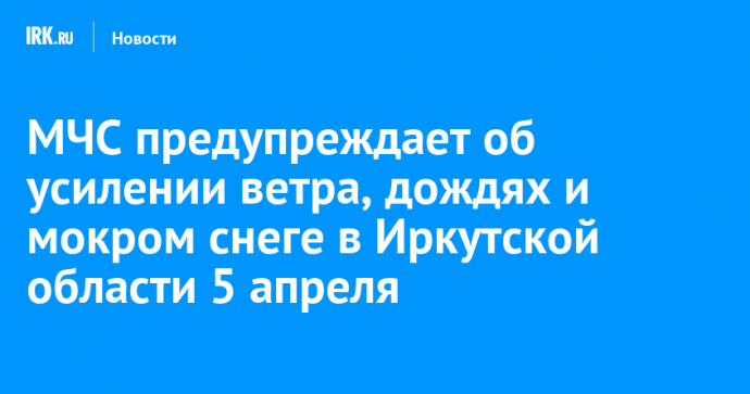 МЧС предупреждает об усилении ветра, дождях и мокром снеге в Иркутской области 5 апреля