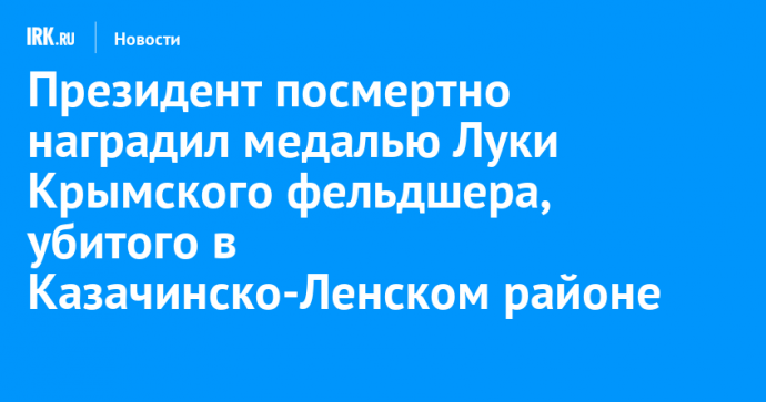 Президент посмертно наградил медалью Луки Крымского фельдшера, убитого в Казачинско-Ленском районе