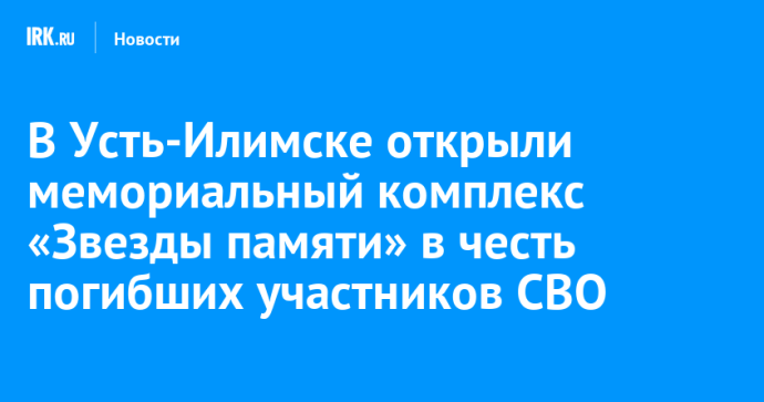 В Усть-Илимске открыли мемориальный комплекс «Звезды памяти» в честь погибших участников СВО