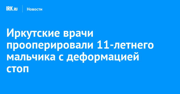 Иркутские врачи прооперировали 11-летнего мальчика с деформацией стоп Иркутские врачи прооперировали 11-летнего мальчика с деформацией стоп