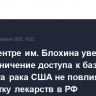 В онкоцентре им. Блохина уверены, что ограничение доступа к базе института рака США не повлияет на разработку лекарств в РФ