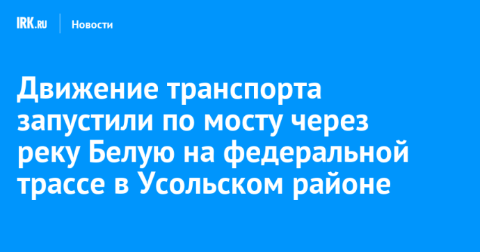 Движение транспорта запустили по мосту через реку Белую на федеральной трассе в Усольском районе