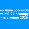 Сертификацию российского самолета МС-21 планируют завершить в конце 2026 года