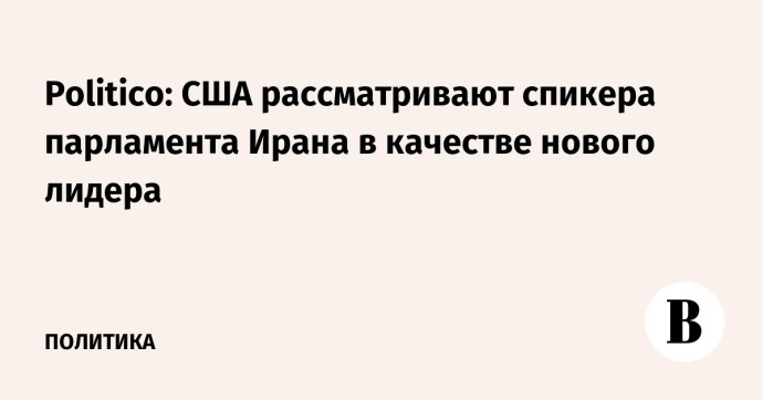 Politico: США рассматривают спикера парламента Ирана в качестве нового лидера Politico: США рассматривают спикера парламента Ирана в качестве нового лидера
