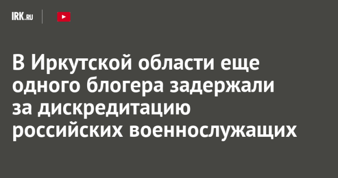 В Иркутской области еще одного блогера задержали за дискредитацию российских военнослужащих В Иркутской области еще одного блогера задержали за дискредитацию российских военнослужащих