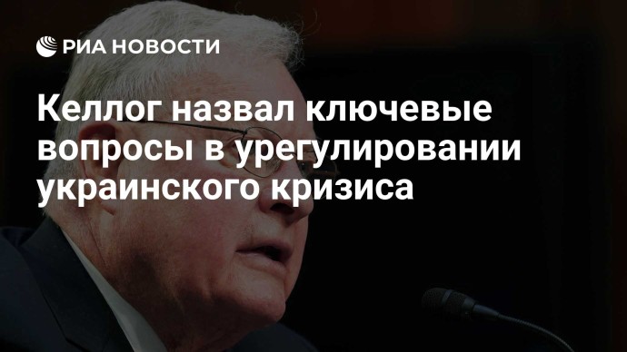 Келлог назвал ключевые вопросы в урегулировании украинского кризиса