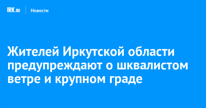 Жителей Иркутской области предупреждают о шквалистом ветре и крупном граде