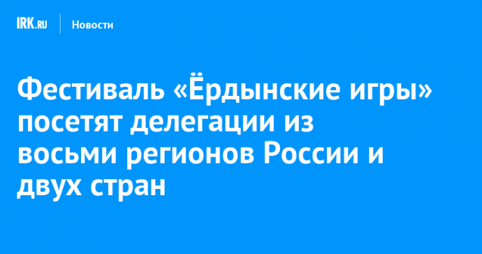 Фестиваль «Ёрдынские игры» посетят делегации из восьми регионов России и двух стран