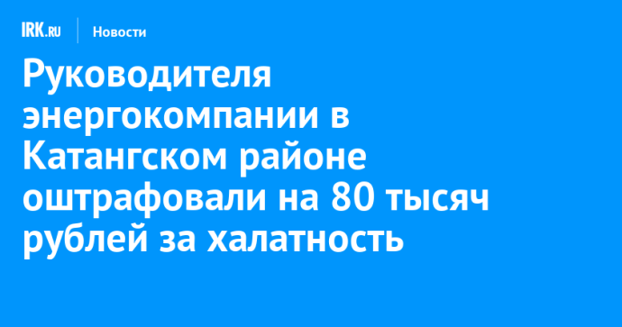 Руководителя энергокомпании в Катангском районе оштрафовали на 80 тысяч рублей за халатность