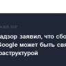 Роскомнадзор заявил, что сбой в работе Google может быть связан с его инфраструктурой