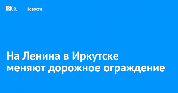 На Ленина в Иркутске меняют дорожное ограждение