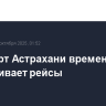 Аэропорт Астрахани временно не обслуживает рейсы
