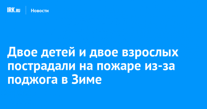 Двое детей и двое взрослых пострадали на пожаре из-за поджога в Зиме