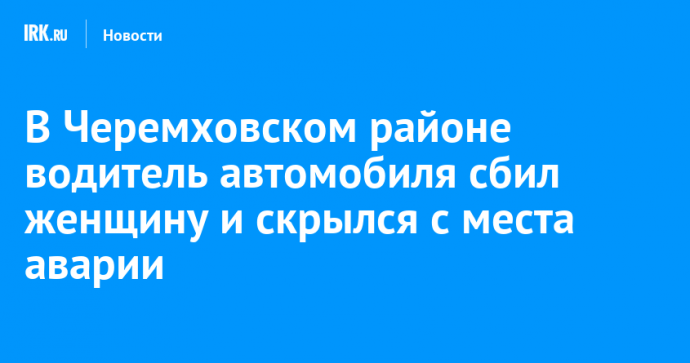 В Черемховском районе водитель автомобиля сбил женщину и скрылся с места аварии
