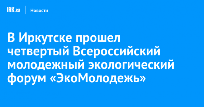 В Иркутске прошел четвертый Всероссийский молодежный экологический форум «ЭкоМолодежь»