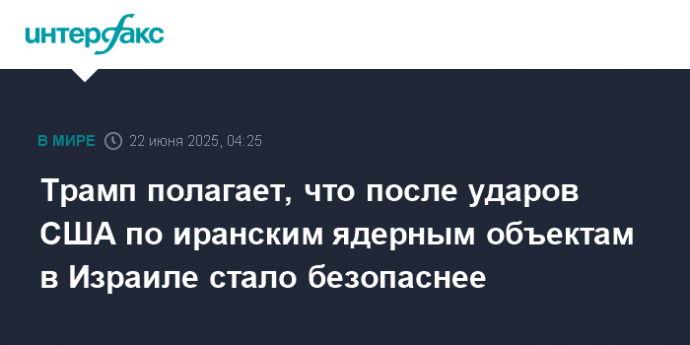 Трамп полагает, что после ударов США по иранским ядерным объектам в Израиле стало безопаснее