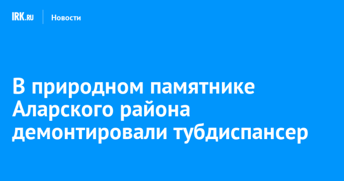 В природном памятнике Аларского района демонтировали тубдиспансер
