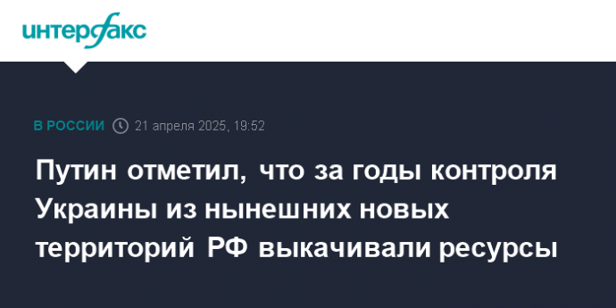 Путин отметил, что за годы контроля Украины из нынешних новых территорий РФ выкачивали ресурсы