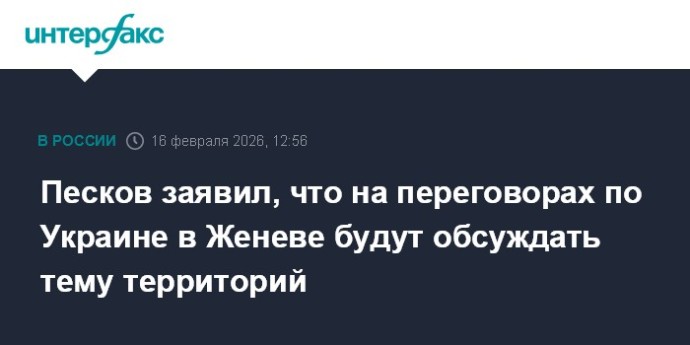 Песков заявил, что на переговорах по Украине в Женеве будут обсуждать тему территорий Песков заявил, что на переговорах по Украине в Женеве будут обсуждать тему территорий