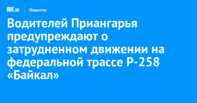 Водителей Приангарья предупреждают о затрудненном движении на федеральной трассе Р-258 «Байкал» Водителей Приангарья предупреждают о затрудненном движении на федеральной трассе Р-258 «Байкал»