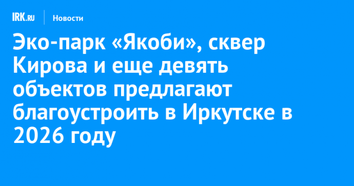 Эко-парк «Якоби», сквер Кирова и еще девять объектов предлагают благоустроить в Иркутске в 2026 году