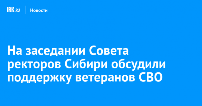 На заседании Совета ректоров Сибири обсудили поддержку ветеранов СВО