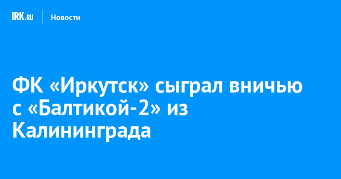 ФК «Иркутск» сыграл вничью с «Балтикой-2» из Калининграда