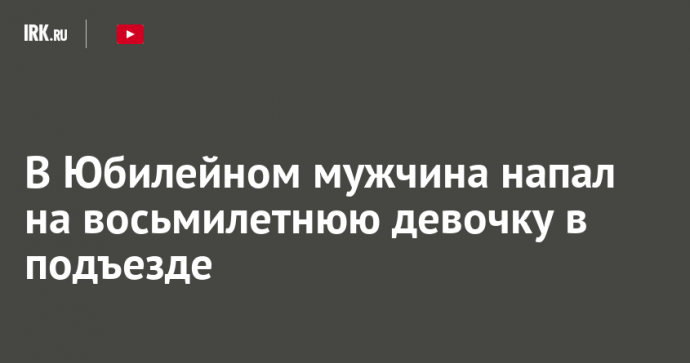 В Юбилейном мужчина напал на восьмилетнюю девочку в подъезде