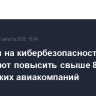 Расходы на кибербезопасность планируют повысить свыше 80% российских авиакомпаний...