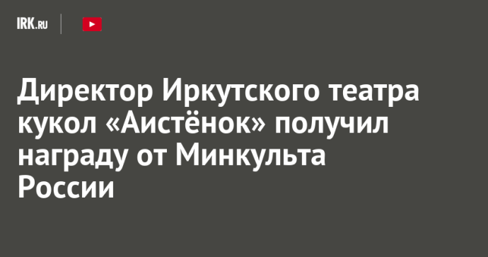 Директор Иркутского театра кукол «Аистёнок» получил награду от Минкульта России Директор Иркутского театра кукол «Аистёнок» получил награду от Минкульта России