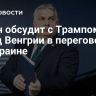 Орбан обсудит с Трампом вклад Венгрии в переговоры по Украине